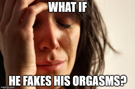 First World Problems Meme | WHAT IF; HE FAKES HIS ORGASMS? | image tagged in memes,first world problems | made w/ Imgflip meme maker