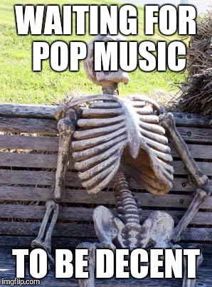 Waiting Skeleton Meme | WAITING FOR POP MUSIC; TO BE DECENT | image tagged in memes,waiting skeleton | made w/ Imgflip meme maker