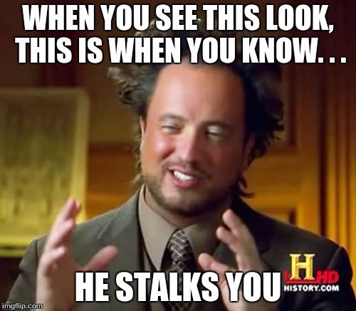 Ancient Aliens | WHEN YOU SEE THIS LOOK, THIS IS WHEN YOU KNOW. . . HE STALKS YOU | image tagged in memes,ancient aliens | made w/ Imgflip meme maker