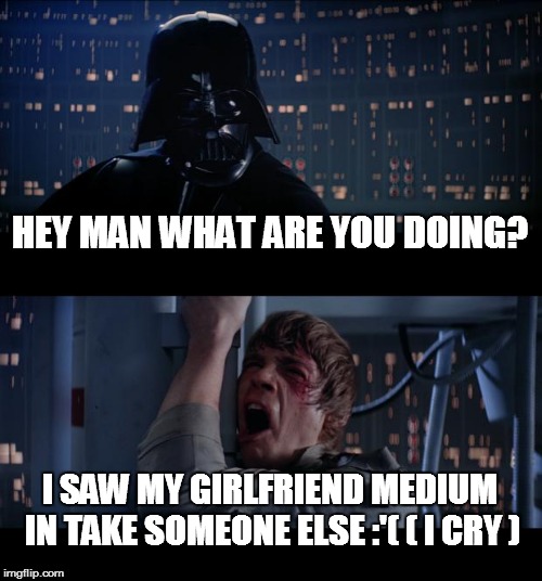 Star Wars No | HEY MAN WHAT ARE YOU DOING? I SAW MY GIRLFRIEND MEDIUM IN TAKE SOMEONE ELSE :'( ( I CRY ) | image tagged in memes,star wars no | made w/ Imgflip meme maker