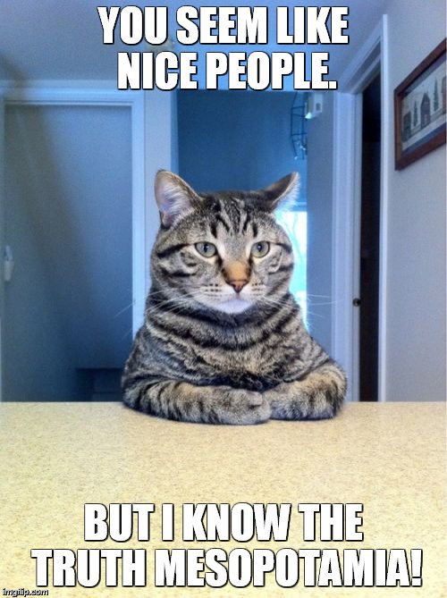 Take A Seat Cat Meme | YOU SEEM LIKE NICE PEOPLE. BUT I KNOW THE TRUTH MESOPOTAMIA! | image tagged in memes,take a seat cat | made w/ Imgflip meme maker