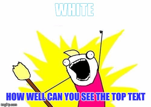X All The Y Meme | WHITE HOW WELL CAN YOU SEE THE TOP TEXT | image tagged in memes,x all the y | made w/ Imgflip meme maker