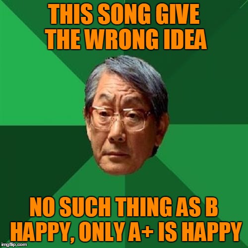 THIS SONG GIVE THE WRONG IDEA NO SUCH THING AS B HAPPY, ONLY A+ IS HAPPY | made w/ Imgflip meme maker
