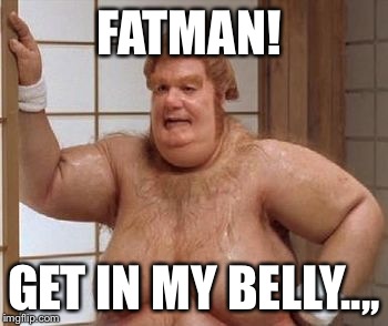 Fat Bast**d | FATMAN! GET IN MY BELLY..,, | image tagged in fat bastd | made w/ Imgflip meme maker