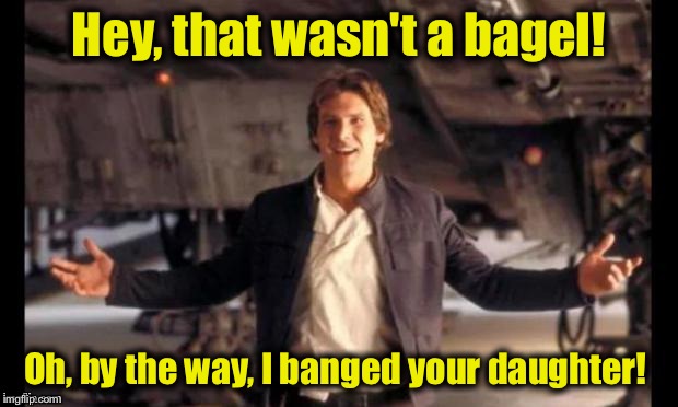 Han Solo #1 | Hey, that wasn't a bagel! Oh, by the way, I banged your daughter! | image tagged in han solo 1 | made w/ Imgflip meme maker