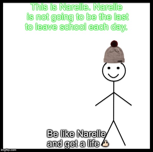 Be Like Bill | This is Narelle. Narelle is not going to be the last to leave school each day. Be like Narelle and get a life 👍🏻 | image tagged in be like bill template | made w/ Imgflip meme maker