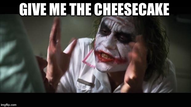 And everybody loses their minds | GIVE ME THE CHEESECAKE | image tagged in memes,and everybody loses their minds | made w/ Imgflip meme maker