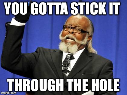 Too Damn High | YOU GOTTA STICK IT; THROUGH THE HOLE | image tagged in memes,too damn high | made w/ Imgflip meme maker