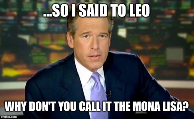 Brian Williams Was There | ...SO I SAID TO LEO; WHY DON'T YOU CALL IT THE MONA LISA? | image tagged in memes,brian williams was there | made w/ Imgflip meme maker