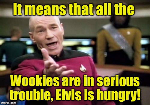 Picard Wtf Meme | It means that all the Wookies are in serious trouble, Elvis is hungry! | image tagged in memes,picard wtf | made w/ Imgflip meme maker