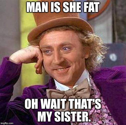 Creepy Condescending Wonka Meme | MAN IS SHE FAT; OH WAIT THAT'S MY SISTER. | image tagged in memes,creepy condescending wonka | made w/ Imgflip meme maker