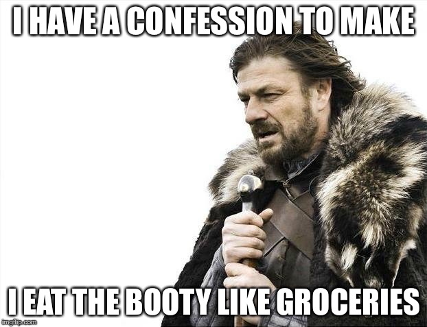 Brace Yourselves X is Coming | I HAVE A CONFESSION TO MAKE; I EAT THE BOOTY LIKE GROCERIES | image tagged in memes,brace yourselves x is coming | made w/ Imgflip meme maker
