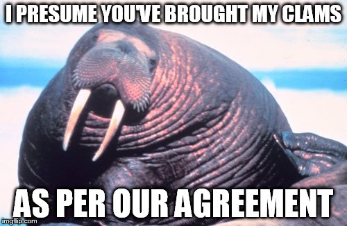 Walrus hungers | I PRESUME YOU'VE BROUGHT MY CLAMS; AS PER OUR AGREEMENT | image tagged in fat,walrus,hungry | made w/ Imgflip meme maker