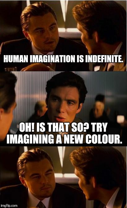 Human imagination is indefinite. | HUMAN IMAGINATION IS INDEFINITE. OH! IS THAT SO? TRY IMAGINING A NEW COLOUR. | image tagged in memes,inception,lol,game_king,funny | made w/ Imgflip meme maker