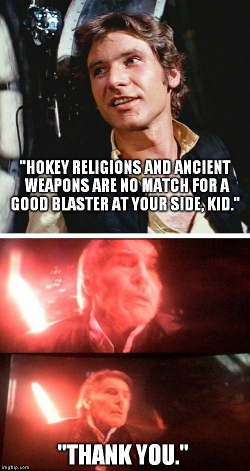 Hokey Religions and ancient weapons are no match for a good Blaster at your side, kid. | "HOKEY RELIGIONS AND ANCIENT WEAPONS ARE NO MATCH FOR A GOOD BLASTER AT YOUR SIDE, KID."; "THANK YOU." | image tagged in han solo,star wars the force awakens,kylo ren | made w/ Imgflip meme maker