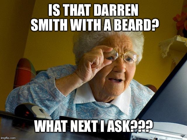 Grandma Finds The Internet | IS THAT DARREN SMITH WITH A BEARD? WHAT NEXT I ASK??? | image tagged in memes,grandma finds the internet | made w/ Imgflip meme maker