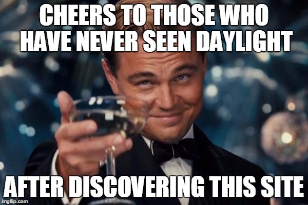 Leonardo Dicaprio Cheers Meme | CHEERS TO THOSE WHO HAVE NEVER SEEN DAYLIGHT; AFTER DISCOVERING THIS SITE | image tagged in memes,leonardo dicaprio cheers | made w/ Imgflip meme maker