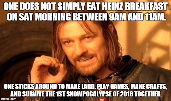 One Does Not Simply Meme | ONE DOES NOT SIMPLY EAT HEINZ BREAKFAST ON SAT MORNING BETWEEN 9AM AND 11AM. ONE STICKS AROUND TO MAKE LARD, PLAY GAMES, MAKE CRAFTS, AND SURVIVE THE 1ST SNOWPOCALYPSE OF 2016 TOGETHER. | image tagged in memes,one does not simply | made w/ Imgflip meme maker