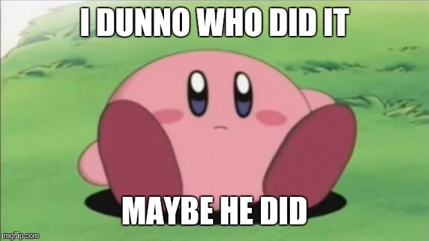kirby | I DUNNO WHO DID IT; MAYBE HE DID | image tagged in kirby | made w/ Imgflip meme maker
