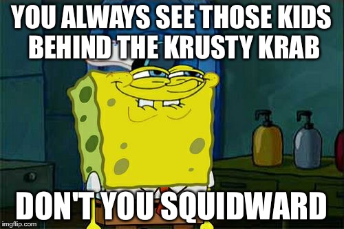 Don't You Squidward | YOU ALWAYS SEE THOSE KIDS BEHIND THE KRUSTY KRAB; DON'T YOU SQUIDWARD | image tagged in memes,dont you squidward | made w/ Imgflip meme maker