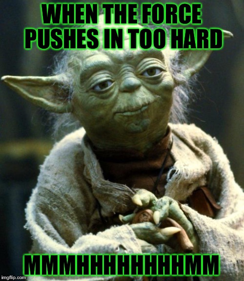 Star Wars Yoda | WHEN THE FORCE PUSHES IN TOO HARD; MMMHHHHHHHHMM | image tagged in memes,star wars yoda | made w/ Imgflip meme maker