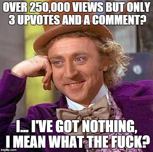 Creepy Condescending Wonka Meme | OVER 250,000 VIEWS BUT ONLY 3 UPVOTES AND A COMMENT? I... I'VE GOT NOTHING, I MEAN WHAT THE F**K? | image tagged in memes,creepy condescending wonka | made w/ Imgflip meme maker