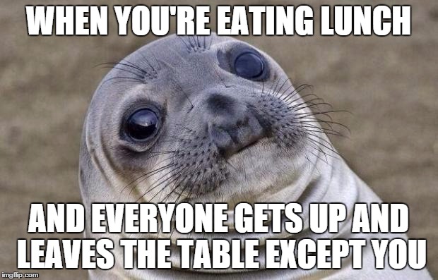 The perils of being a slow eater | WHEN YOU'RE EATING LUNCH; AND EVERYONE GETS UP AND LEAVES THE TABLE EXCEPT YOU | image tagged in memes,awkward moment sealion | made w/ Imgflip meme maker