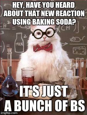 Baking soda reaction | HEY, HAVE YOU HEARD ABOUT THAT NEW REACTION USING BAKING SODA? IT'S JUST A BUNCH OF BS | image tagged in science cat good day | made w/ Imgflip meme maker