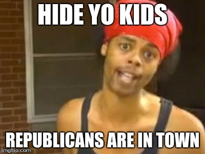 Hide Yo Kids Hide Yo Wife | HIDE YO KIDS; REPUBLICANS ARE IN TOWN | image tagged in memes,hide yo kids hide yo wife,pervert,republicans | made w/ Imgflip meme maker