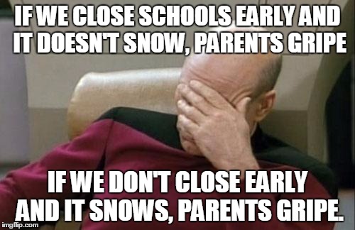 Captain Picard Facepalm | IF WE CLOSE SCHOOLS EARLY AND IT DOESN'T SNOW, PARENTS GRIPE; IF WE DON'T CLOSE EARLY AND IT SNOWS, PARENTS GRIPE. | image tagged in memes,captain picard facepalm | made w/ Imgflip meme maker