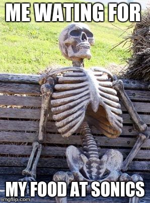 Waiting Skeleton Meme | ME WATING FOR; MY FOOD AT SONICS | image tagged in memes,waiting skeleton | made w/ Imgflip meme maker