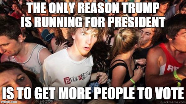 what if rave | THE ONLY REASON TRUMP IS RUNNING FOR PRESIDENT; IS TO GET MORE PEOPLE TO VOTE | image tagged in what if rave | made w/ Imgflip meme maker