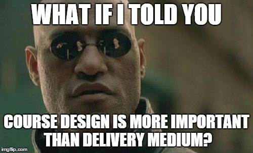 Matrix Morpheus | WHAT IF I TOLD YOU; COURSE DESIGN IS MORE IMPORTANT THAN DELIVERY MEDIUM? | image tagged in memes,matrix morpheus | made w/ Imgflip meme maker