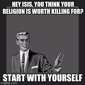 Kill Yourself Guy |  HEY ISIS, YOU THINK YOUR RELIGION IS WORTH KILLING FOR? START WITH YOURSELF | image tagged in memes,kill yourself guy | made w/ Imgflip meme maker