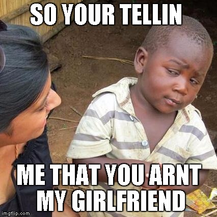 Third World Skeptical Kid Meme | SO YOUR TELLIN; ME THAT YOU ARNT MY GIRLFRIEND | image tagged in memes,third world skeptical kid | made w/ Imgflip meme maker