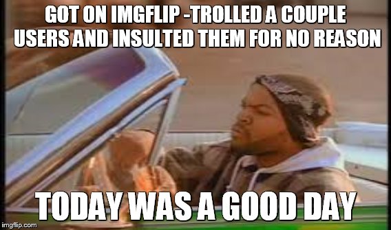 new and still cant stand trolls | GOT ON IMGFLIP -TROLLED A COUPLE USERS AND INSULTED THEM FOR NO REASON; TODAY WAS A GOOD DAY | image tagged in troll | made w/ Imgflip meme maker