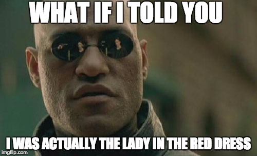 Matrix Morpheus Meme | WHAT IF I TOLD YOU; I WAS ACTUALLY THE LADY IN THE RED DRESS | image tagged in memes,matrix morpheus | made w/ Imgflip meme maker