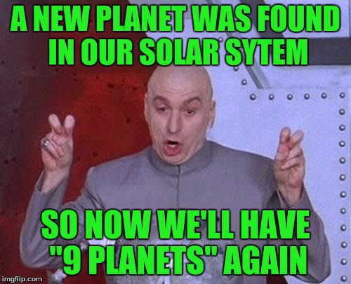 Dr Evil Laser Meme | A NEW PLANET WAS FOUND IN OUR SOLAR SYTEM; SO NOW WE'LL HAVE "9 PLANETS" AGAIN | image tagged in memes,dr evil laser | made w/ Imgflip meme maker