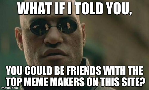 Thanks for the encouragement! :) | WHAT IF I TOLD YOU, YOU COULD BE FRIENDS WITH THE TOP MEME MAKERS ON THIS SITE? | image tagged in memes,matrix morpheus,raydog,socrates | made w/ Imgflip meme maker