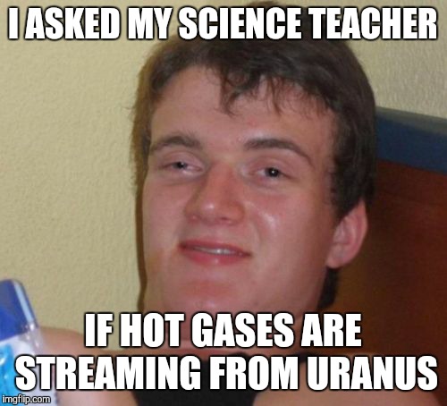The reason why 10 guy is not in school today... | I ASKED MY SCIENCE TEACHER; IF HOT GASES ARE STREAMING FROM URANUS | image tagged in memes,10 guy,uranus | made w/ Imgflip meme maker