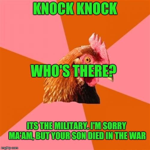 Anti Joke Chicken Meme | KNOCK KNOCK; WHO'S THERE? ITS THE MILITARY. I'M SORRY MA'AM, BUT YOUR SON DIED IN THE WAR | image tagged in memes,anti joke chicken | made w/ Imgflip meme maker