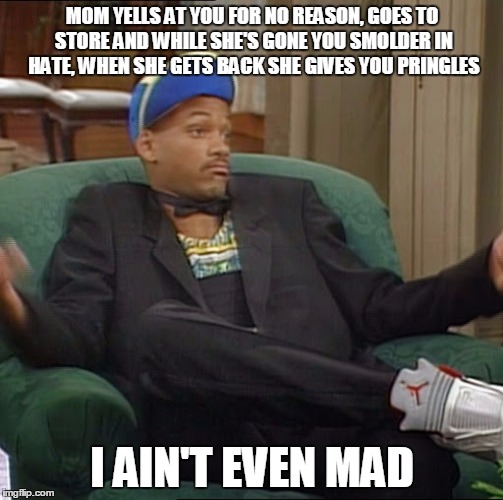 I Ain't Even Mad | MOM YELLS AT YOU FOR NO REASON, GOES TO STORE AND WHILE SHE'S GONE YOU SMOLDER IN HATE, WHEN SHE GETS BACK SHE GIVES YOU PRINGLES; I AIN'T EVEN MAD | image tagged in i ain't even mad | made w/ Imgflip meme maker