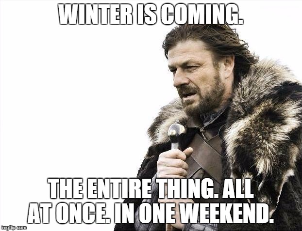 Brace Yourselves X is Coming | WINTER IS COMING. THE ENTIRE THING. ALL AT ONCE. IN ONE WEEKEND. | image tagged in memes,brace yourselves x is coming | made w/ Imgflip meme maker