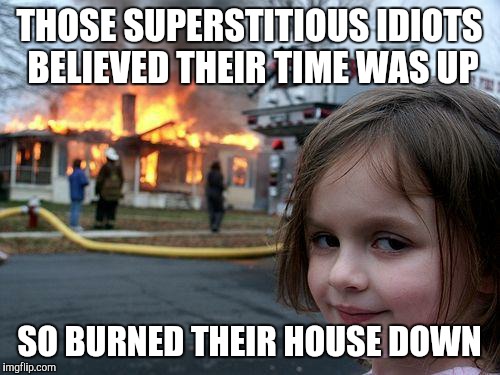Disaster Girl Meme | THOSE SUPERSTITIOUS IDIOTS BELIEVED THEIR TIME WAS UP; SO BURNED THEIR HOUSE DOWN | image tagged in memes,disaster girl | made w/ Imgflip meme maker