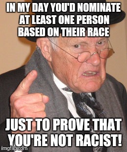 Back In My Day Meme | IN MY DAY YOU'D NOMINATE AT LEAST ONE PERSON BASED ON THEIR RACE; JUST TO PROVE THAT YOU'RE NOT RACIST! | image tagged in memes,back in my day | made w/ Imgflip meme maker
