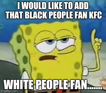 I'll Have You Know Spongebob Meme | I WOULD LIKE TO ADD THAT BLACK PEOPLE FAN KFC; WHITE PEOPLE FAN....... | image tagged in memes,ill have you know spongebob | made w/ Imgflip meme maker
