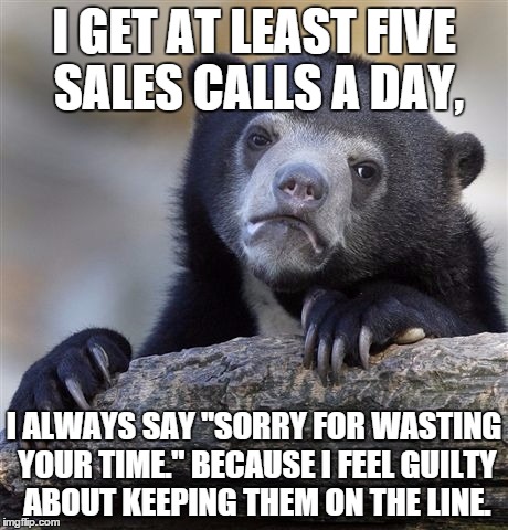 Confession Bear | I GET AT LEAST FIVE SALES CALLS A DAY, I ALWAYS SAY "SORRY FOR WASTING YOUR TIME." BECAUSE I FEEL GUILTY ABOUT KEEPING THEM ON THE LINE. | image tagged in memes,confession bear | made w/ Imgflip meme maker