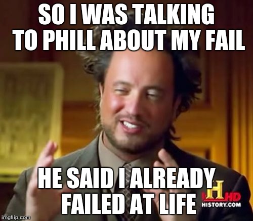 Ancient Aliens | SO I WAS TALKING TO PHILL ABOUT MY FAIL; HE SAID I ALREADY FAILED AT LIFE | image tagged in memes,ancient aliens | made w/ Imgflip meme maker