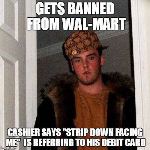 Scumbag Steve Meme | GETS BANNED FROM WAL-MART; CASHIER SAYS "STRIP DOWN FACING ME"  IS REFERRING TO HIS DEBIT CARD | image tagged in memes,scumbag steve | made w/ Imgflip meme maker