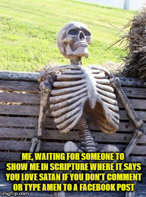 Waiting Skeleton | ME, WAITING FOR SOMEONE TO SHOW ME IN SCRIPTURE WHERE IT SAYS YOU LOVE SATAN IF YOU DON'T COMMENT OR TYPE AMEN TO A FACEBOOK POST | image tagged in memes,waiting skeleton | made w/ Imgflip meme maker